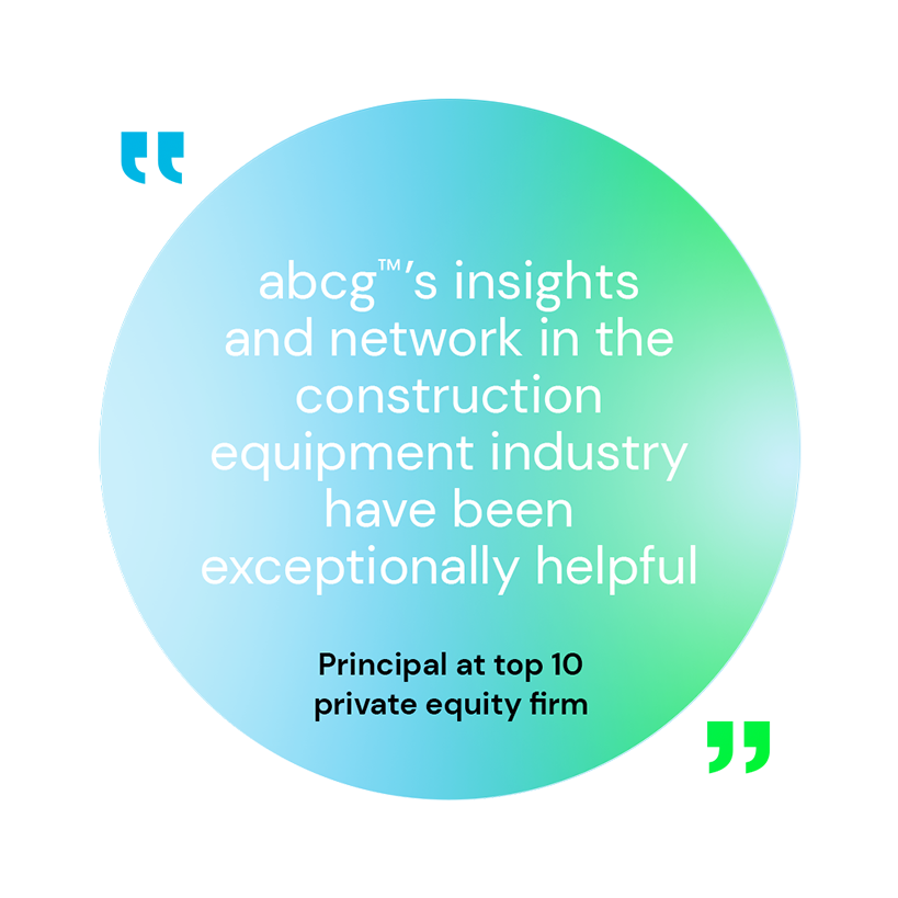 abc's insights and network in the construction equipment industry have been exceptionally helpful - Principal at top 10 private equity firm